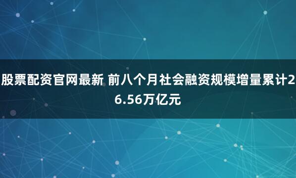 股票配资官网最新 前八个月社会融资规模增量累计26.56万亿元