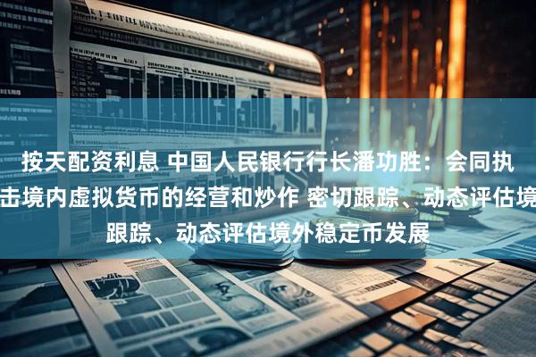按天配资利息 中国人民银行行长潘功胜：会同执法部门继续打击境内虚拟货币的经营和炒作 密切跟踪、动态评估境外稳定币发展