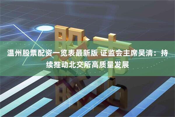 温州股票配资一览表最新版 证监会主席吴清：持续推动北交所高质量发展