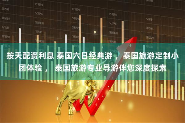按天配资利息 泰国六日经典游 ，泰国旅游定制小团体验 ， 泰国旅游专业导游伴您深度探索