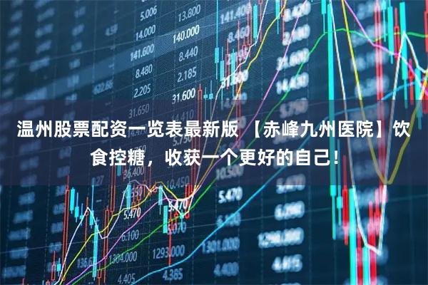 温州股票配资一览表最新版 【赤峰九州医院】饮食控糖，收获一个更好的自己！