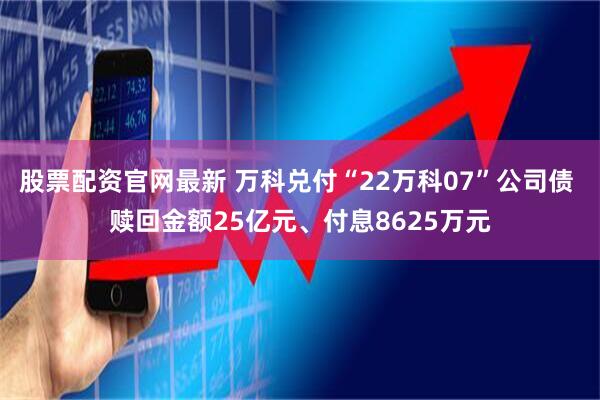 股票配资官网最新 万科兑付“22万科07”公司债 赎回金额25亿元、付息8625万元