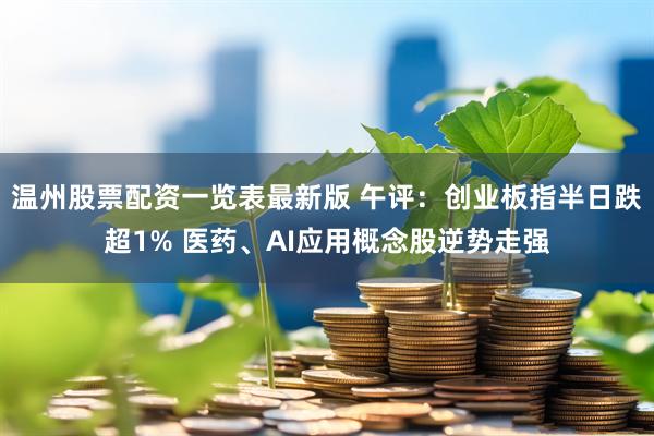 温州股票配资一览表最新版 午评：创业板指半日跌超1% 医药、AI应用概念股逆势走强