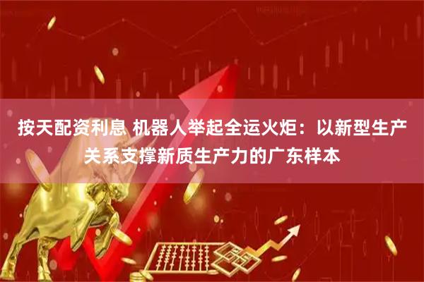 按天配资利息 机器人举起全运火炬：以新型生产关系支撑新质生产力的广东样本