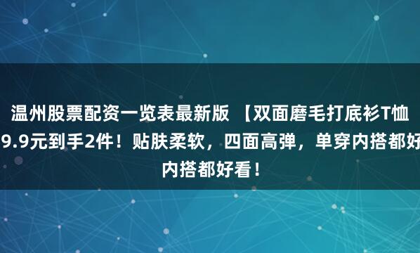 温州股票配资一览表最新版 【双面磨毛打底衫T恤】49.9元到手2件！贴肤柔软，四面高弹，单穿内搭都好看！