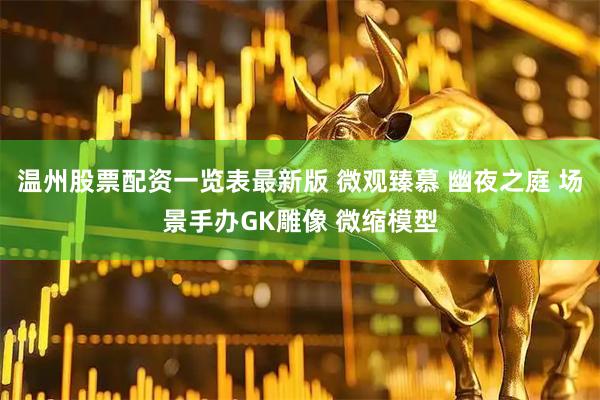 温州股票配资一览表最新版 微观臻慕 幽夜之庭 场景手办GK雕像 微缩模型