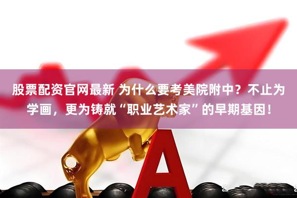 股票配资官网最新 为什么要考美院附中？不止为学画，更为铸就“职业艺术家”的早期基因！