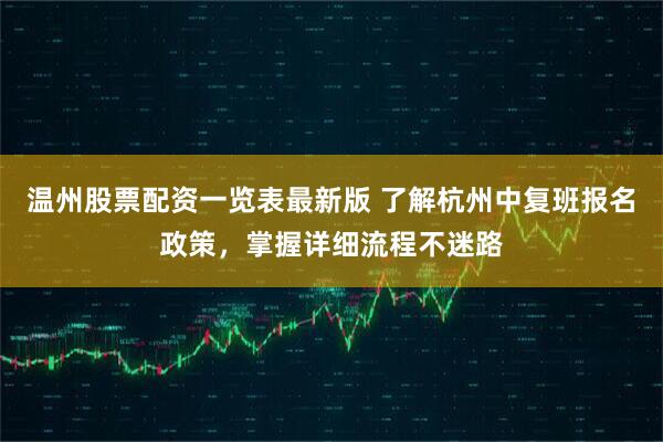 温州股票配资一览表最新版 了解杭州中复班报名政策，掌握详细流程不迷路