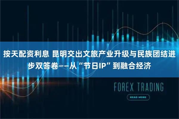 按天配资利息 昆明交出文旅产业升级与民族团结进步双答卷——从“节日IP”到融合经济