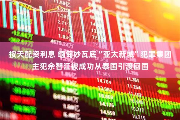 按天配资利息 缅甸妙瓦底“亚太新城”犯罪集团主犯佘智江被成功从泰国引渡回国