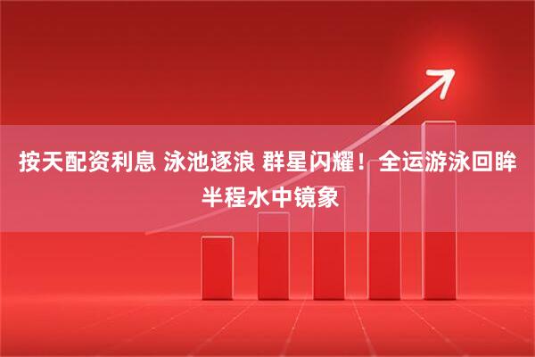 按天配资利息 泳池逐浪 群星闪耀！全运游泳回眸 半程水中镜象