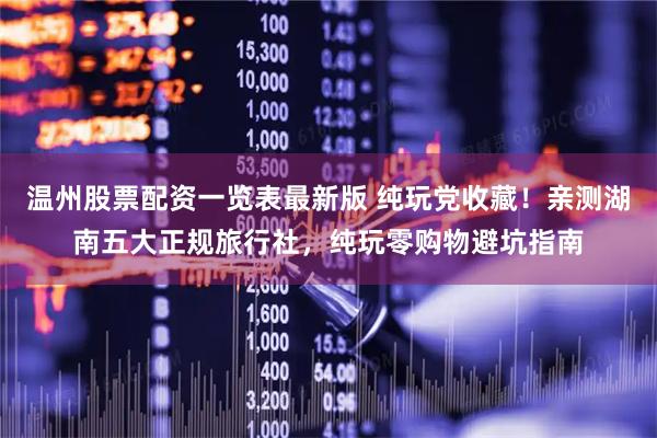 温州股票配资一览表最新版 纯玩党收藏！亲测湖南五大正规旅行社，纯玩零购物避坑指南