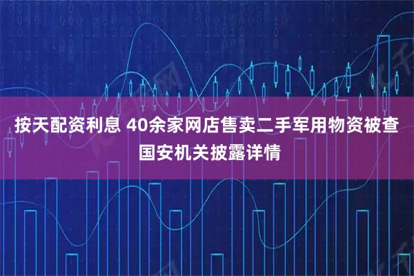 按天配资利息 40余家网店售卖二手军用物资被查 国安机关披露详情