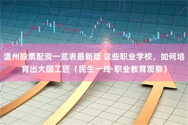 温州股票配资一览表最新版 这些职业学校，如何培育出大国工匠（民生一线·职业教育观察）
