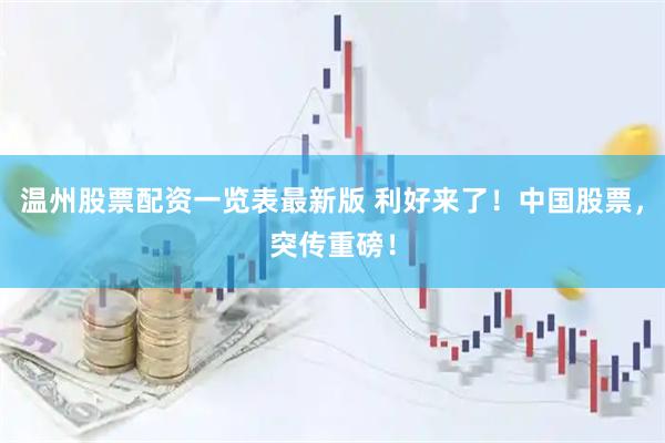 温州股票配资一览表最新版 利好来了！中国股票，突传重磅！