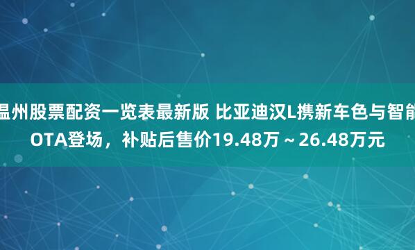温州股票配资一览表最新版 比亚迪汉L携新车色与智能OTA登场，补贴后售价19.48万～26.48万元