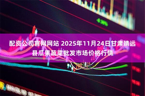 配资公司官网网站 2025年11月24日甘肃靖远县瓜果蔬菜批发市场价格行情