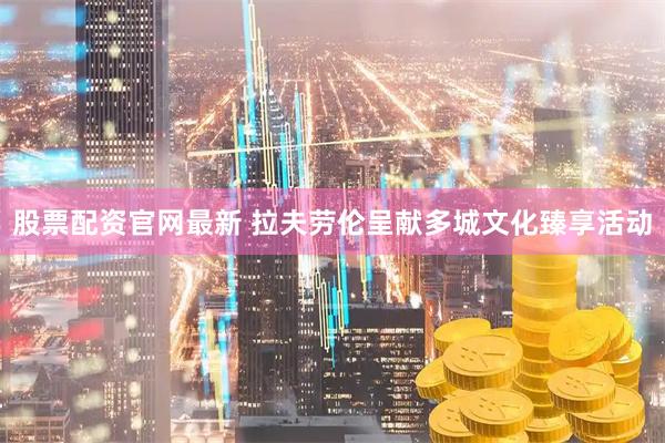 股票配资官网最新 拉夫劳伦呈献多城文化臻享活动