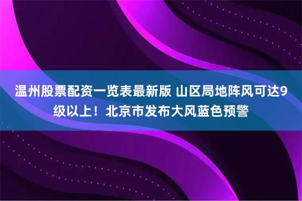 温州股票配资一览表最新版 山区局地阵风可达9级以上！北京市发布大风蓝色预警