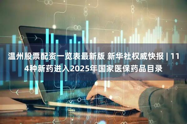 温州股票配资一览表最新版 新华社权威快报 | 114种新药进入2025年国家医保药品目录