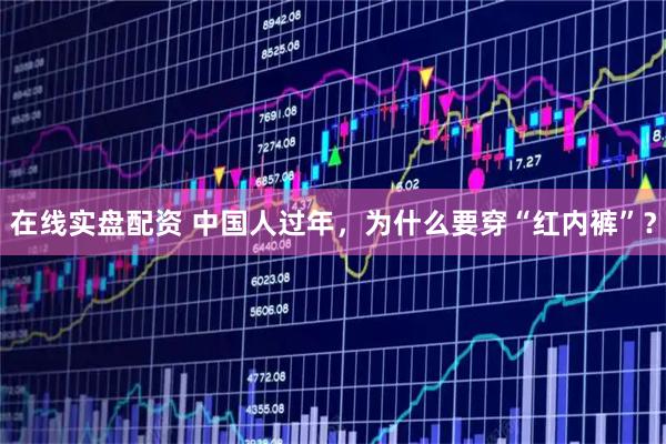 在线实盘配资 中国人过年，为什么要穿“红内裤”？
