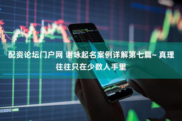 配资论坛门户网 谢咏起名案例详解第七篇~ 真理往往只在少数人手里