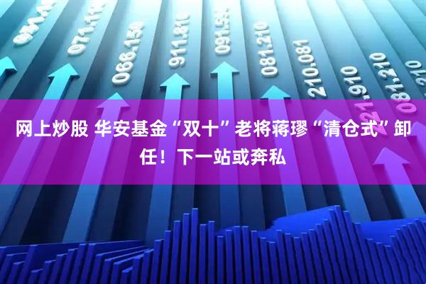 网上炒股 华安基金“双十”老将蒋璆“清仓式”卸任！下一站或奔私
