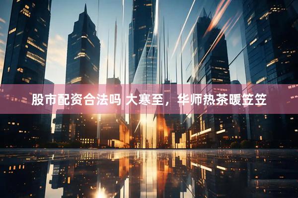 股市配资合法吗 大寒至，华师热茶暖笠笠