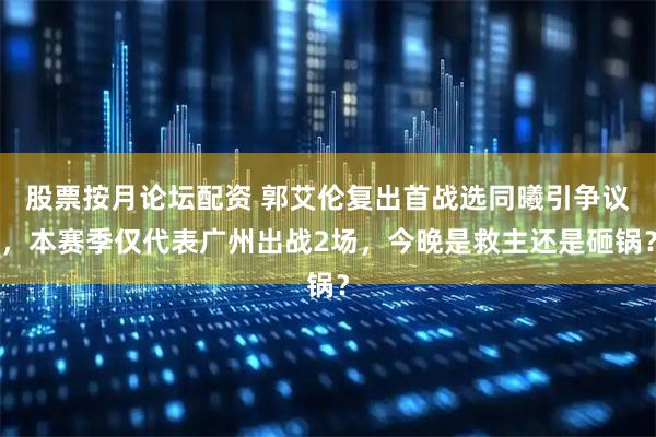 股票按月论坛配资 郭艾伦复出首战选同曦引争议，本赛季仅代表广州出战2场，今晚是救主还是砸锅？