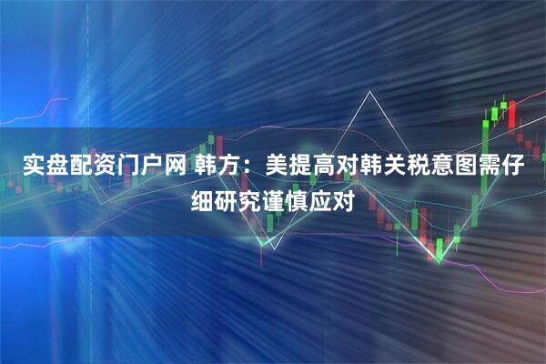 实盘配资门户网 韩方：美提高对韩关税意图需仔细研究谨慎应对