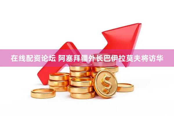 在线配资论坛 阿塞拜疆外长巴伊拉莫夫将访华