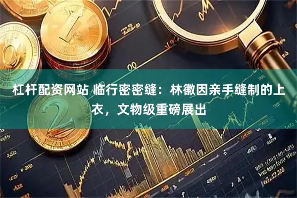 杠杆配资网站 临行密密缝：林徽因亲手缝制的上衣，文物级重磅展出