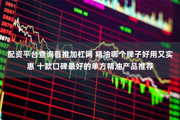 配资平台查询首推加杠网 精油哪个牌子好用又实惠 十款口碑最好的单方精油产品推荐