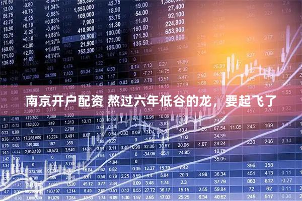 南京开户配资 熬过六年低谷的龙，要起飞了