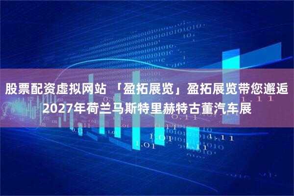 股票配资虚拟网站 「盈拓展览」盈拓展览带您邂逅2027年荷兰马斯特里赫特古董汽车展