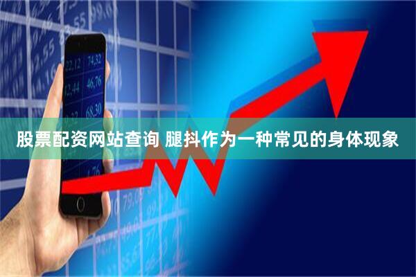 股票配资网站查询 腿抖作为一种常见的身体现象