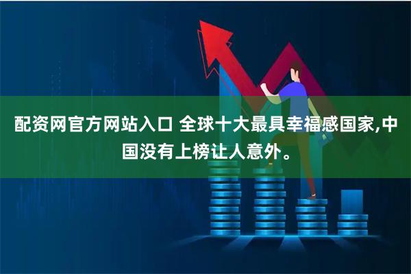 配资网官方网站入口 全球十大最具幸福感国家,中国没有上榜让人意外。