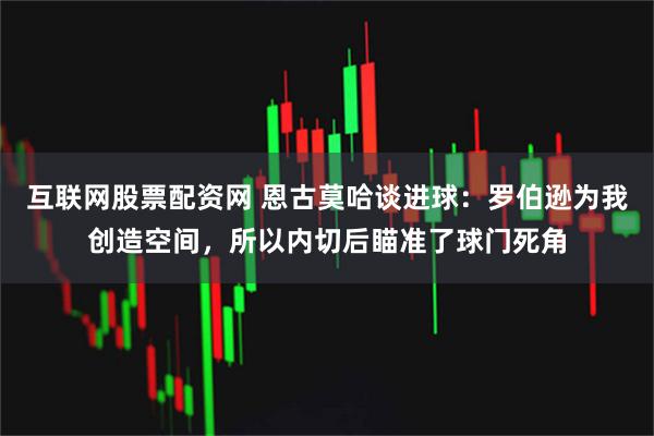互联网股票配资网 恩古莫哈谈进球：罗伯逊为我创造空间，所以内切后瞄准了球门死角