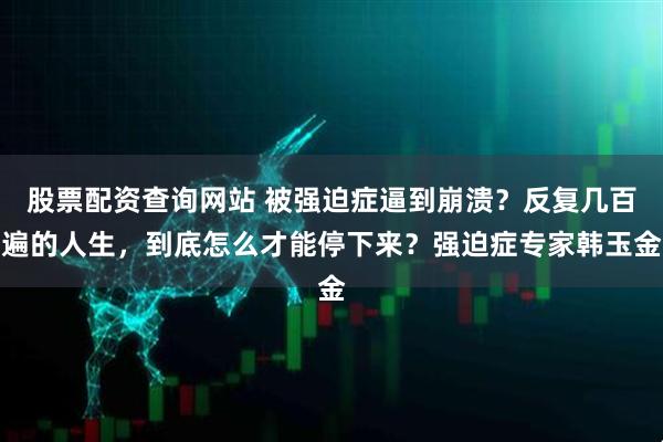 股票配资查询网站 被强迫症逼到崩溃？反复几百遍的人生，到底怎么才能停下来？强迫症专家韩玉金
