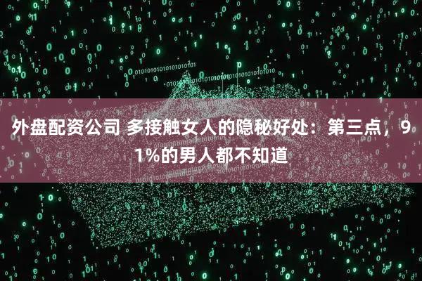 外盘配资公司 多接触女人的隐秘好处：第三点，91%的男人都不知道