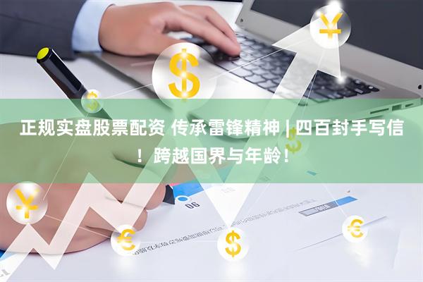 正规实盘股票配资 传承雷锋精神 | 四百封手写信！跨越国界与年龄！