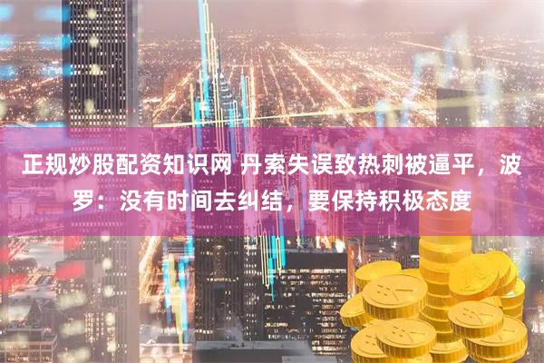 正规炒股配资知识网 丹索失误致热刺被逼平，波罗：没有时间去纠结，要保持积极态度