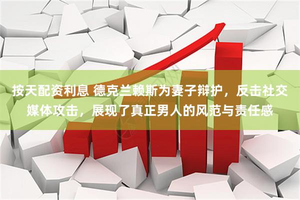 按天配资利息 德克兰赖斯为妻子辩护，反击社交媒体攻击，展现了真正男人的风范与责任感