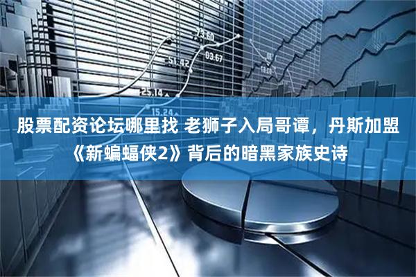 股票配资论坛哪里找 老狮子入局哥谭，丹斯加盟《新蝙蝠侠2》背后的暗黑家族史诗
