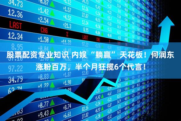 股票配资专业知识 内娱 “躺赢” 天花板！何润东涨粉百万，半个月狂揽6个代言！
