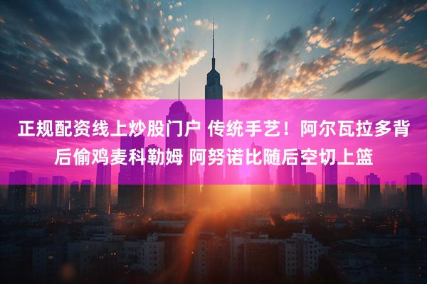 正规配资线上炒股门户 传统手艺！阿尔瓦拉多背后偷鸡麦科勒姆 阿努诺比随后空切上篮