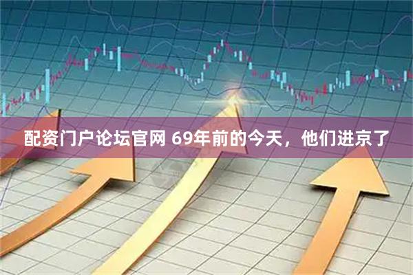 配资门户论坛官网 69年前的今天，他们进京了