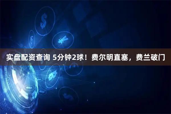 实盘配资查询 5分钟2球！费尔明直塞，费兰破门