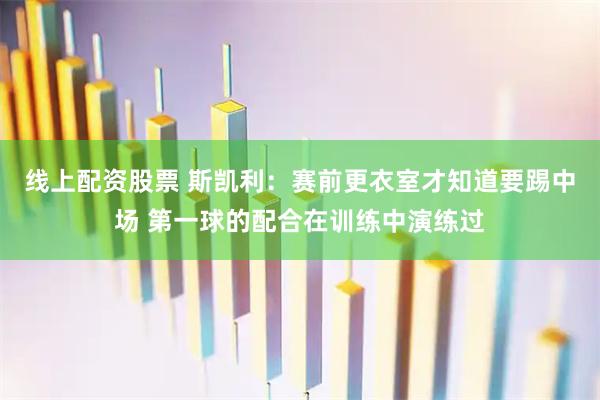 线上配资股票 斯凯利：赛前更衣室才知道要踢中场 第一球的配合在训练中演练过
