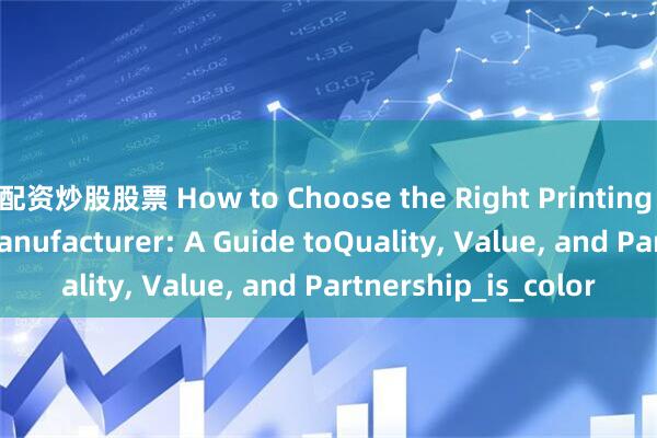 配资炒股股票 How to Choose the Right Printing and Packaging Manufacturer: A Guide toQuality, Value, and Partnership_is_color